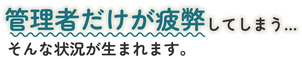 管理者だけが疲弊してしまう・・・そんな状況が生まれます