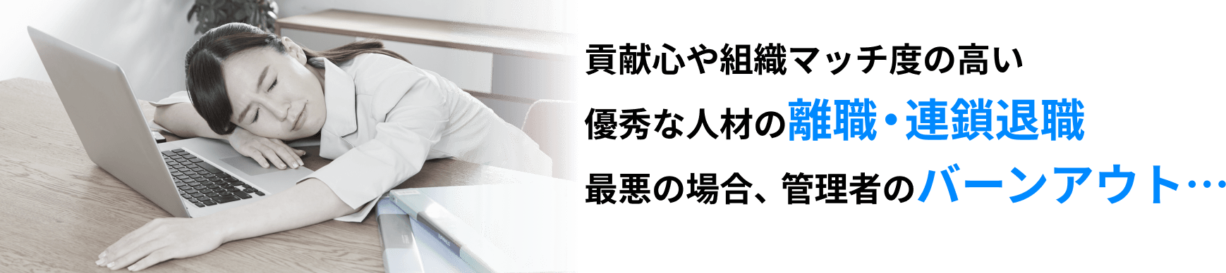 貢献心や組織マッチ度の高い優秀な人材の離職・連鎖退職最悪の場合、管理者のバーンアウト…