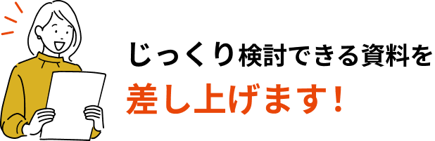じっくり検討できる資料を差し上げます！