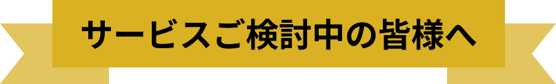 サービスご検討中の皆様へ