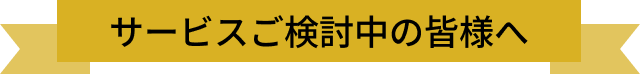 サービスご検討中の皆様へ