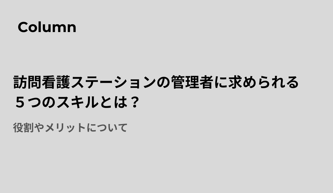 訪問看護ステーションの管理者に求められる5つのスキルとは？役割やメリットについて