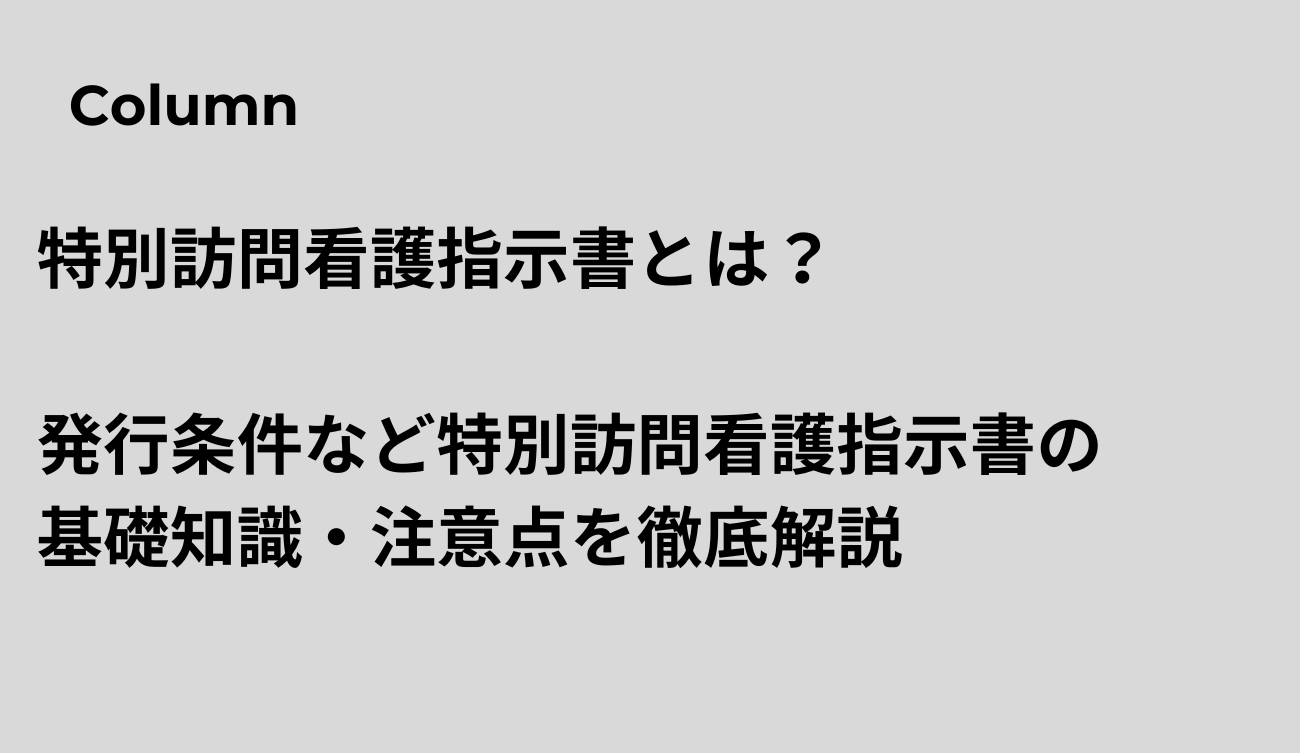 特別訪問看護指示書とは？発行条件など特別訪問看護指示書の 基礎知識・注意点を徹底解説