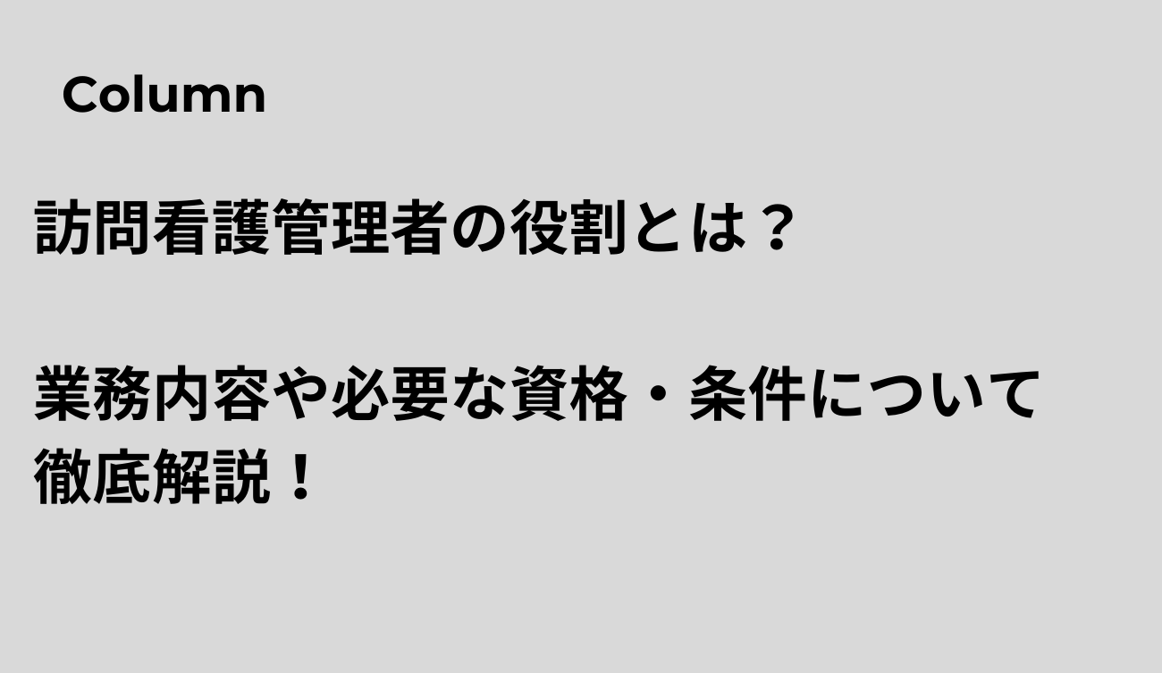 訪問看護管理者の役割とは？業務内容や必要な資格・条件について徹底解説！