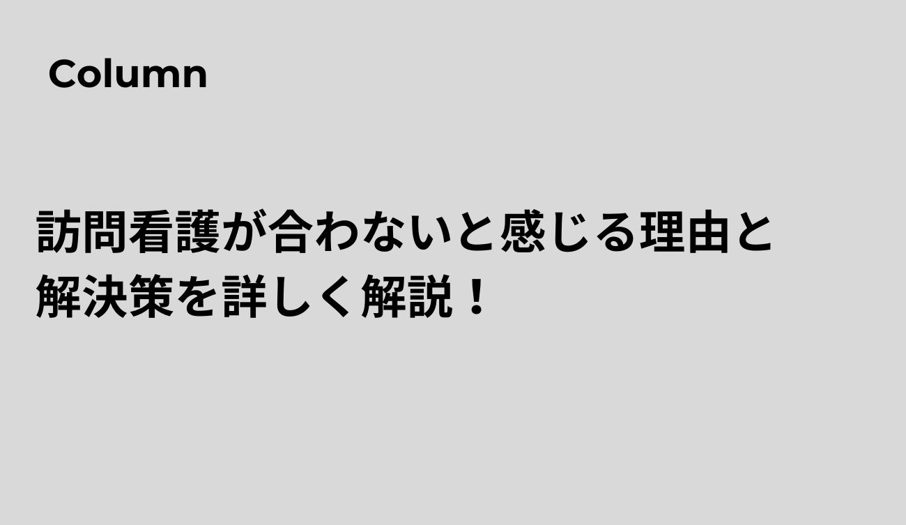 訪問看護が合わないと感じる理由と解決策を詳しく解説！