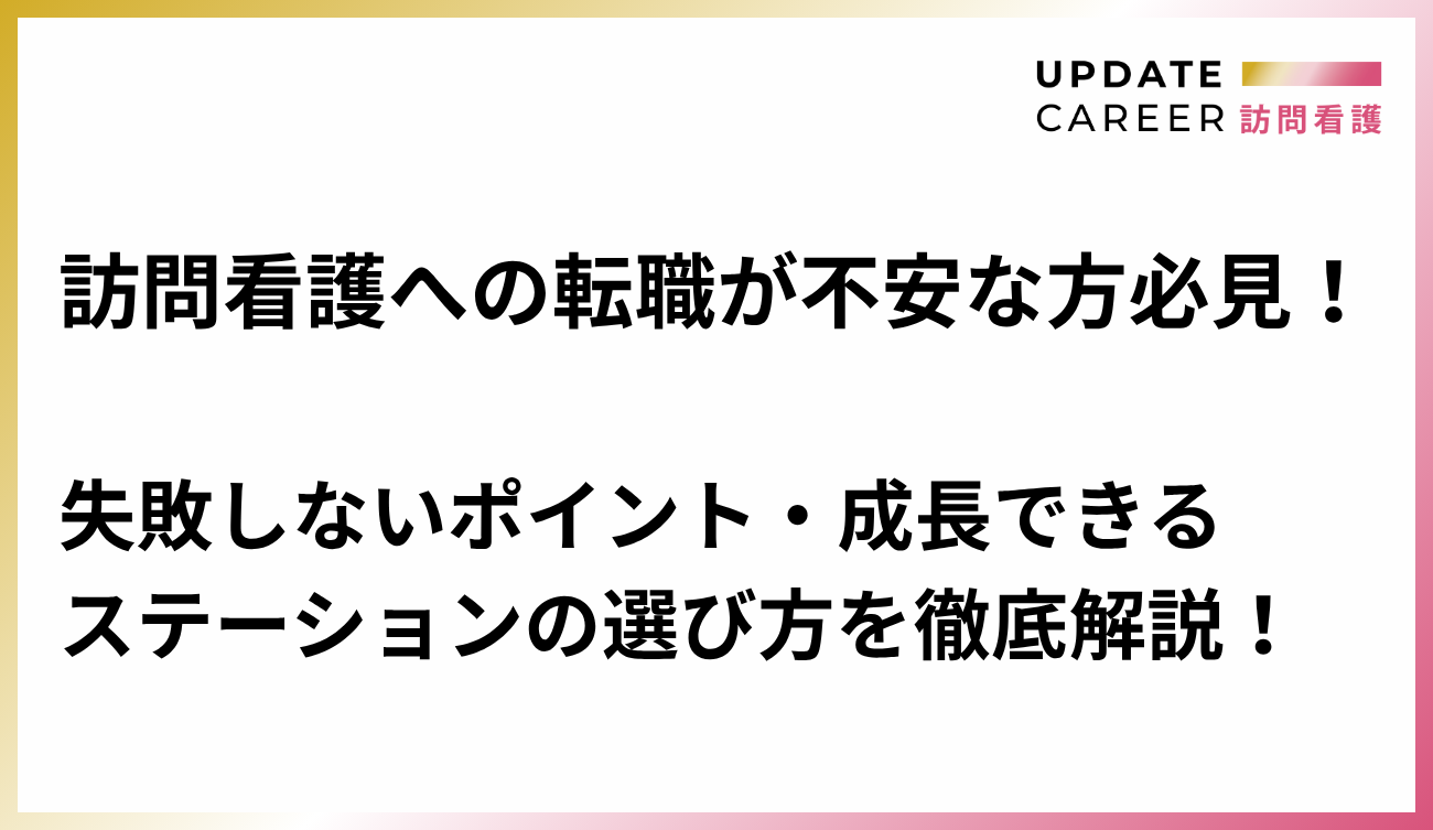 訪問看護への転職が不安な方必見！失敗しないポイント・成長できるステーションの選び方を徹底解説！