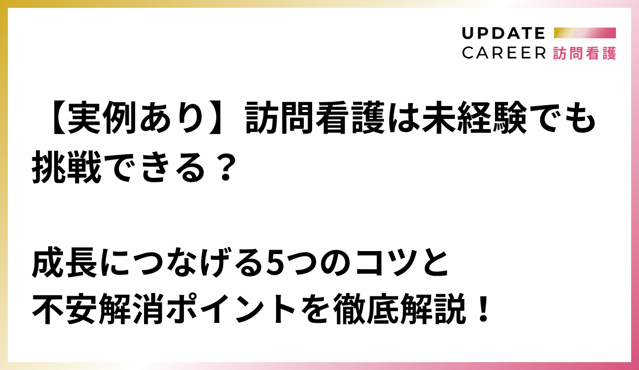 【実例あり】訪問看護は未経験でも挑戦できる？成長につなげる5つのコツと不安解消ポイントを徹底解説！