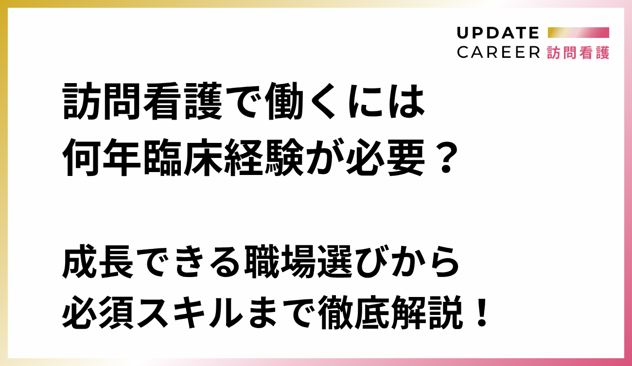 訪問看護で働くには何年臨床経験が必要？成長できる職場選びから必須スキルまで徹底解説！