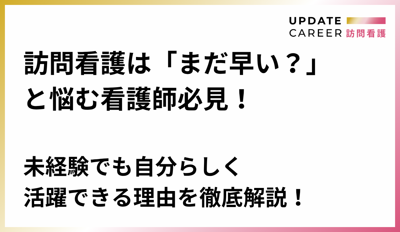 訪問看護は「まだ早い？」と悩む看護師必見！未経験でも自分らしく活躍できる理由を徹底解説！