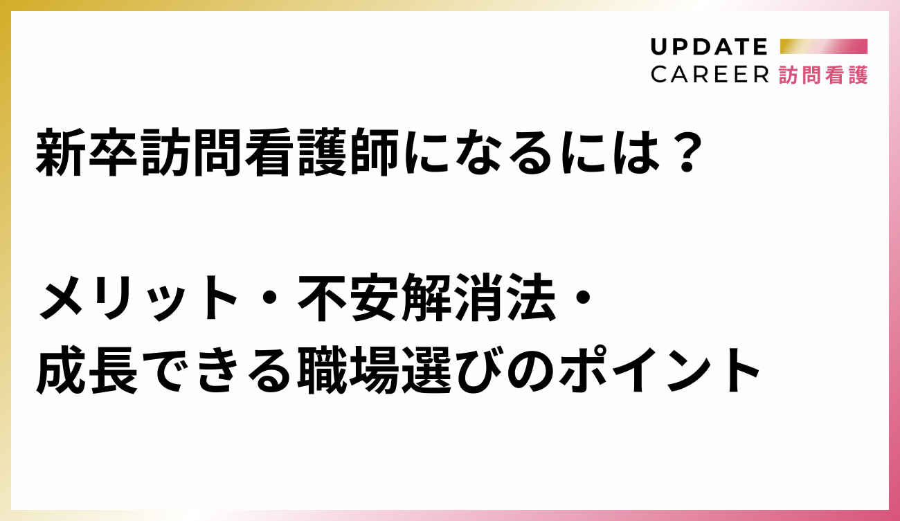 新卒訪問看護師になるには？メリット・不安解消法・成長できる職場選びのポイント
